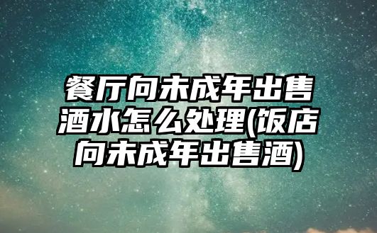 餐廳向未成年出售酒水怎么處理(飯店向未成年出售酒)