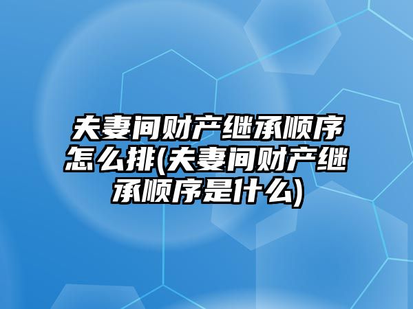 夫妻間財產繼承順序怎么排(夫妻間財產繼承順序是什么)