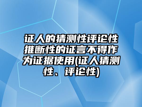 證人的猜測(cè)性評(píng)論性推斷性的證言不得作為證據(jù)使用(證人猜測(cè)性、評(píng)論性)