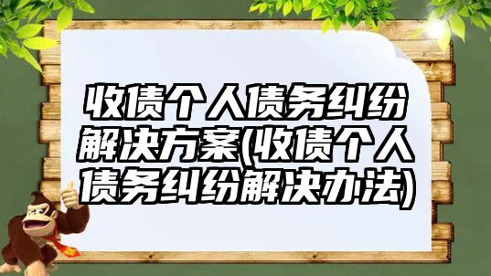 收債個人債務糾紛解決方案(收債個人債務糾紛解決辦法)