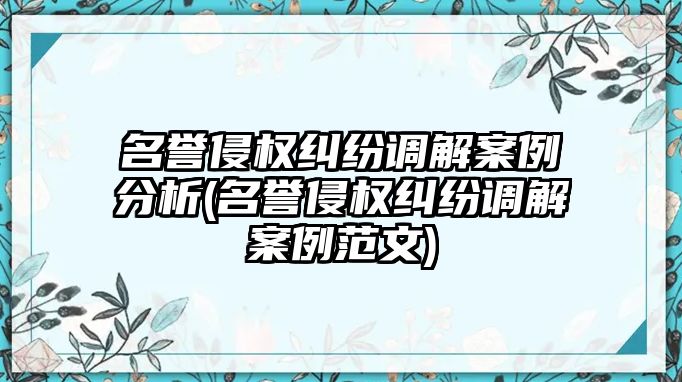 名譽侵權糾紛調解案例分析(名譽侵權糾紛調解案例范文)