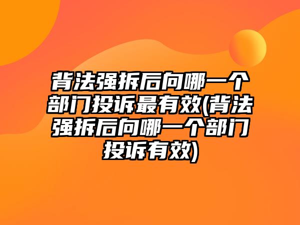 背法強拆后向哪一個部門投訴最有效(背法強拆后向哪一個部門投訴有效)