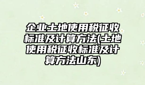 企業土地使用稅征收標準及計算方法(土地使用稅征收標準及計算方法山東)