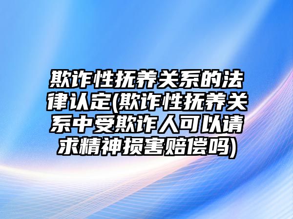 欺詐性撫養關系的法律認定(欺詐性撫養關系中受欺詐人可以請求精神損害賠償嗎)