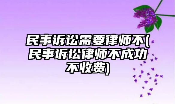 民事訴訟需要律師不(民事訴訟律師不成功不收費)