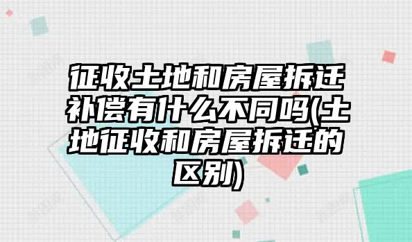 征收土地和房屋拆遷補償有什么不同嗎(土地征收和房屋拆遷的區別)