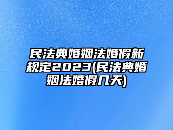 民法典婚姻法婚假新規定2023(民法典婚姻法婚假幾天)