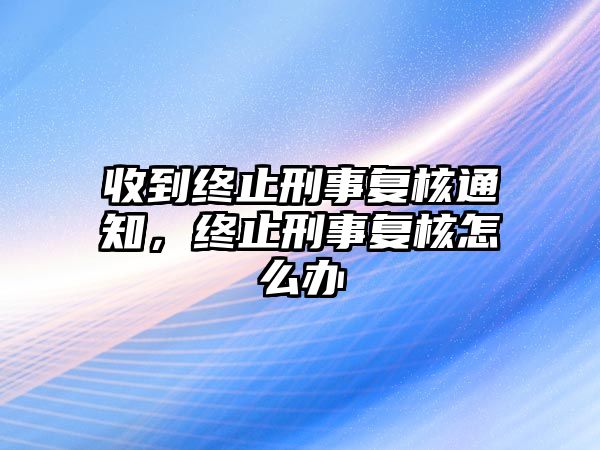 收到終止刑事復核通知，終止刑事復核怎么辦