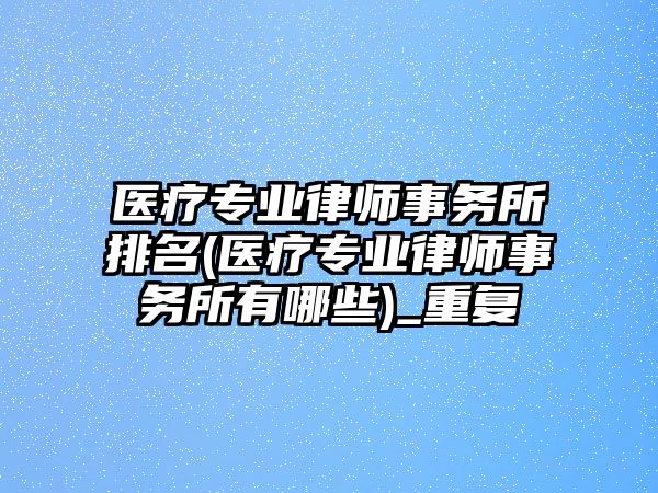 醫療專業律師事務所排名(醫療專業律師事務所有哪些)_重復