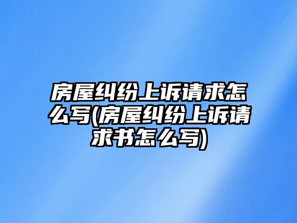 房屋糾紛上訴請求怎么寫(房屋糾紛上訴請求書怎么寫)