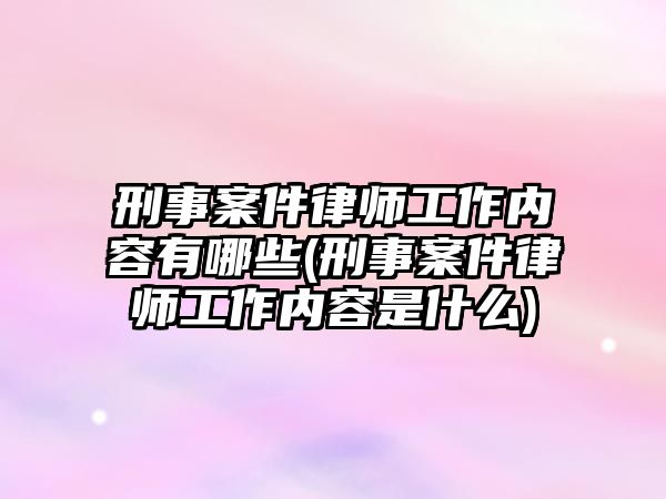 刑事案件律師工作內(nèi)容有哪些(刑事案件律師工作內(nèi)容是什么)