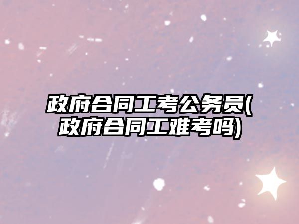 政府合同工考公務員(政府合同工難考嗎)