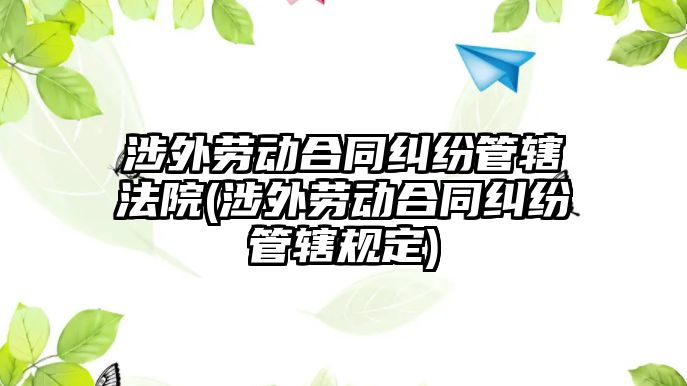 涉外勞動合同糾紛管轄法院(涉外勞動合同糾紛管轄規定)