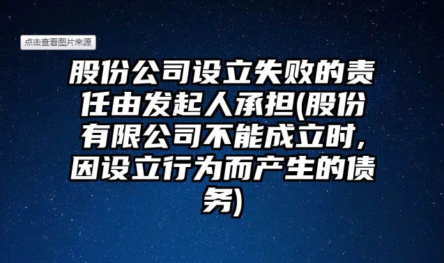 股份公司設立失敗的責任由發起人承擔(股份有限公司不能成立時,因設立行為而產生的債務)