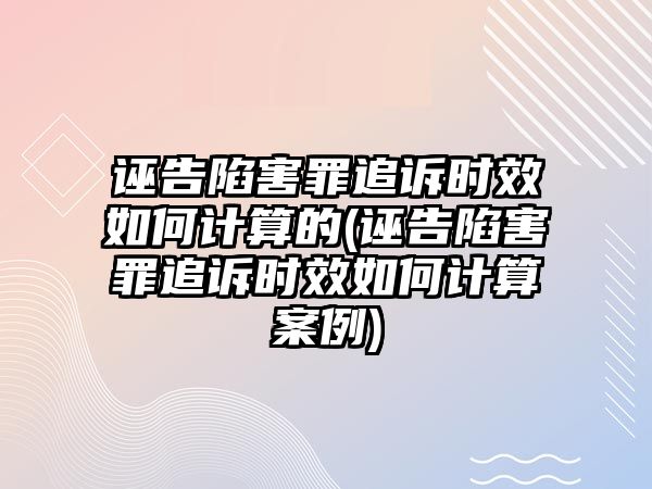 誣告陷害罪追訴時效如何計算的(誣告陷害罪追訴時效如何計算案例)