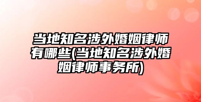 當地知名涉外婚姻律師有哪些(當地知名涉外婚姻律師事務所)