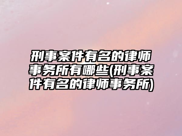 刑事案件有名的律師事務(wù)所有哪些(刑事案件有名的律師事務(wù)所)