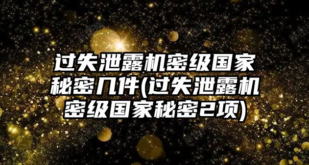 過失泄露機(jī)密級國家秘密幾件(過失泄露機(jī)密級國家秘密2項)