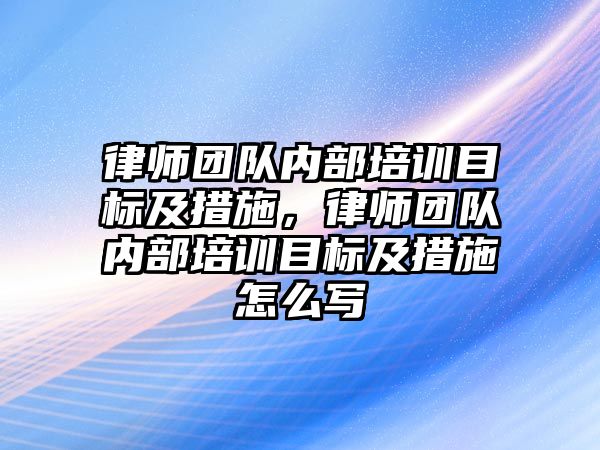 律師團隊內(nèi)部培訓目標及措施，律師團隊內(nèi)部培訓目標及措施怎么寫