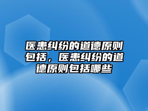 醫患糾紛的道德原則包括，醫患糾紛的道德原則包括哪些