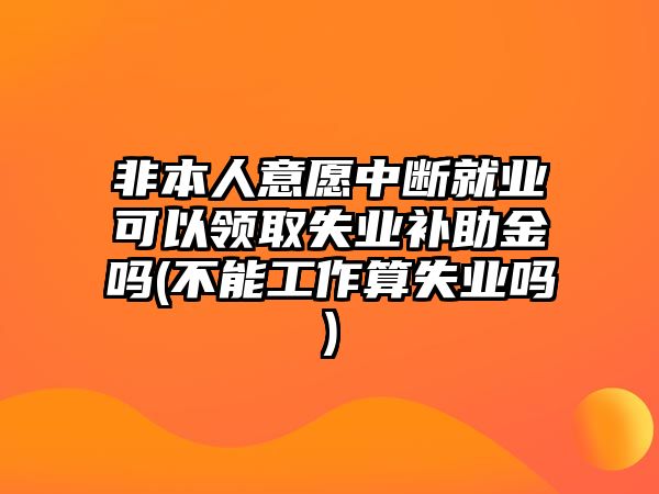 非本人意愿中斷就業(yè)可以領(lǐng)取失業(yè)補助金嗎(不能工作算失業(yè)嗎)