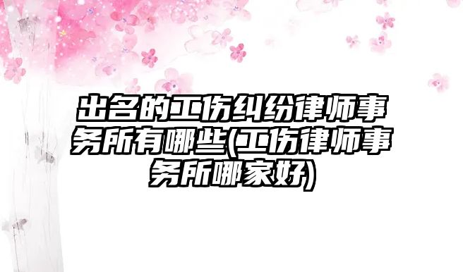 出名的工傷糾紛律師事務所有哪些(工傷律師事務所哪家好)