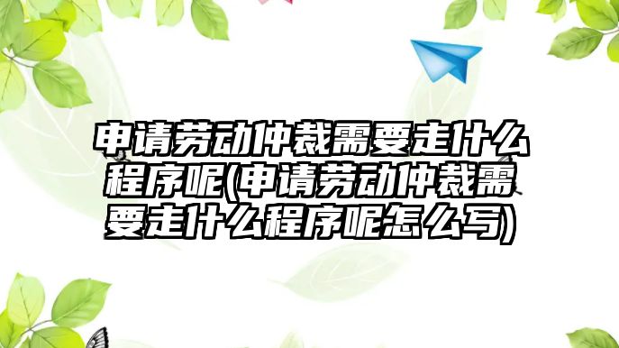 申請勞動仲裁需要走什么程序呢(申請勞動仲裁需要走什么程序呢怎么寫)