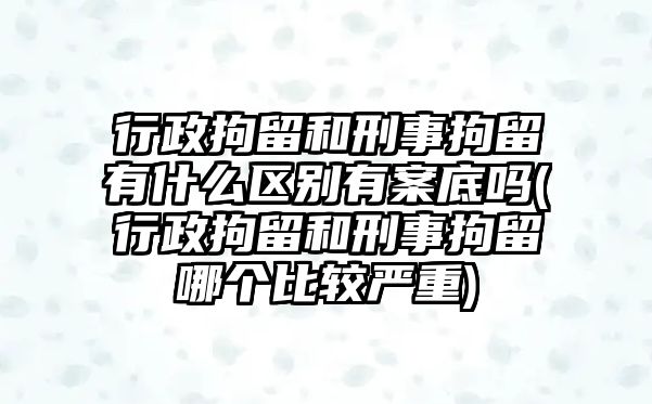 行政拘留和刑事拘留有什么區別有案底嗎(行政拘留和刑事拘留哪個比較嚴重)