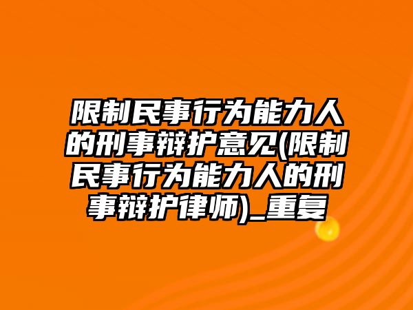 限制民事行為能力人的刑事辯護意見(限制民事行為能力人的刑事辯護律師)_重復