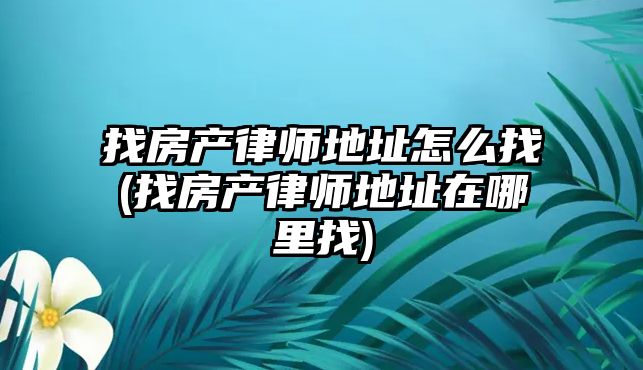 找房產律師地址怎么找(找房產律師地址在哪里找)