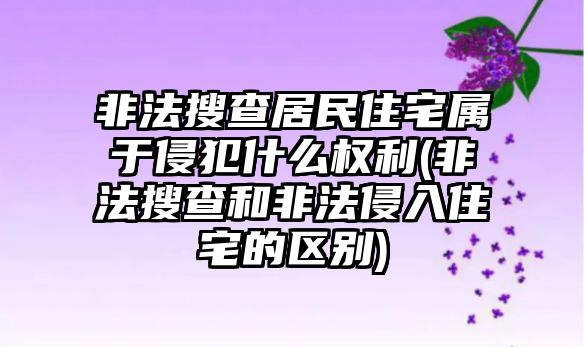 非法搜查居民住宅屬于侵犯什么權利(非法搜查和非法侵入住宅的區別)