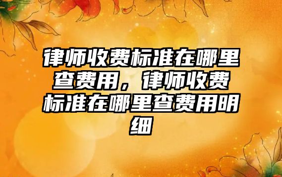 律師收費標準在哪里查費用，律師收費標準在哪里查費用明細