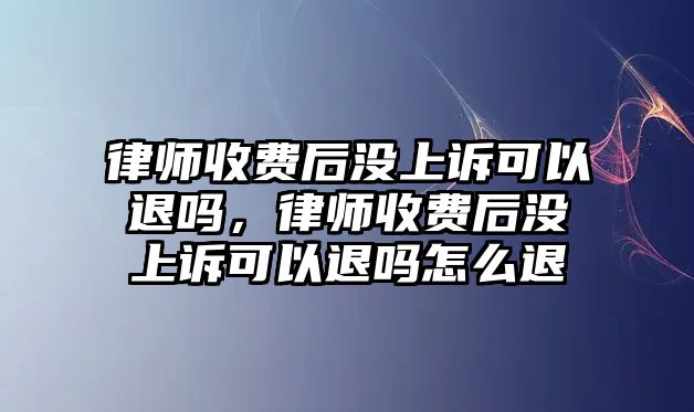 律師收費(fèi)后沒(méi)上訴可以退嗎，律師收費(fèi)后沒(méi)上訴可以退嗎怎么退