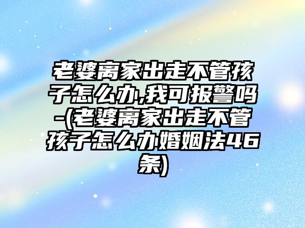 老婆離家出走不管孩子怎么辦,我可報警嗎-(老婆離家出走不管孩子怎么辦婚姻法46條)