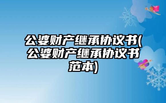 公婆財產繼承協議書(公婆財產繼承協議書范本)