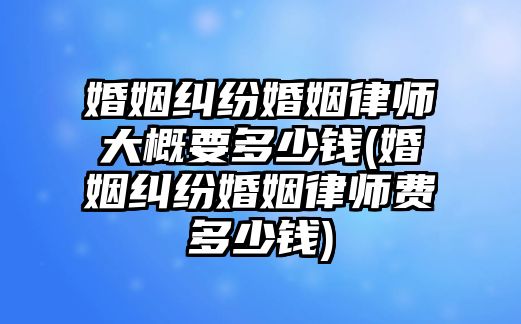 婚姻糾紛婚姻律師大概要多少錢(婚姻糾紛婚姻律師費(fèi)多少錢)