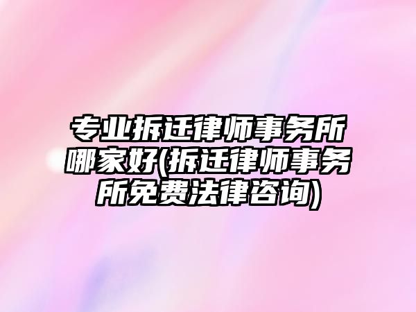 專業拆遷律師事務所哪家好(拆遷律師事務所免費法律咨詢)