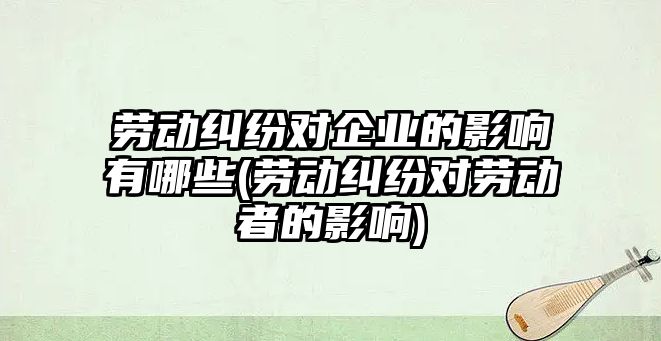 勞動糾紛對企業(yè)的影響有哪些(勞動糾紛對勞動者的影響)