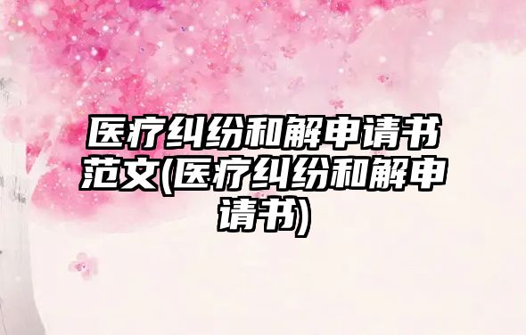 醫(yī)療糾紛和解申請書范文(醫(yī)療糾紛和解申請書)