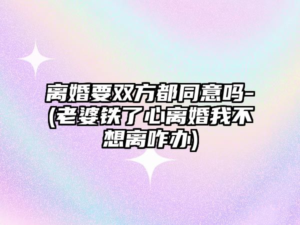 離婚要雙方都同意嗎-(老婆鐵了心離婚我不想離咋辦)