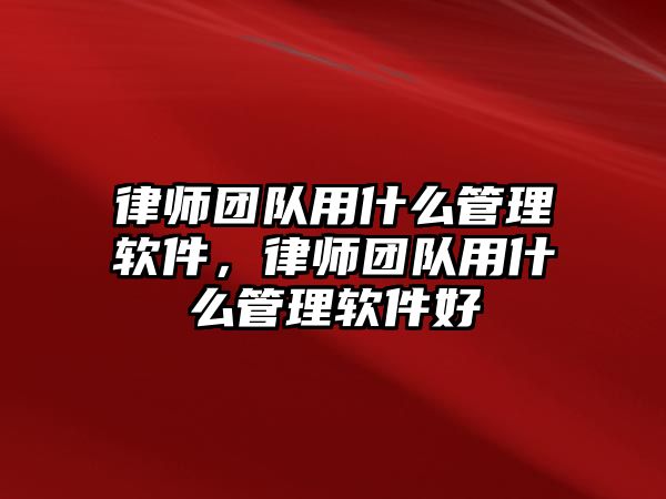 律師團隊用什么管理軟件，律師團隊用什么管理軟件好