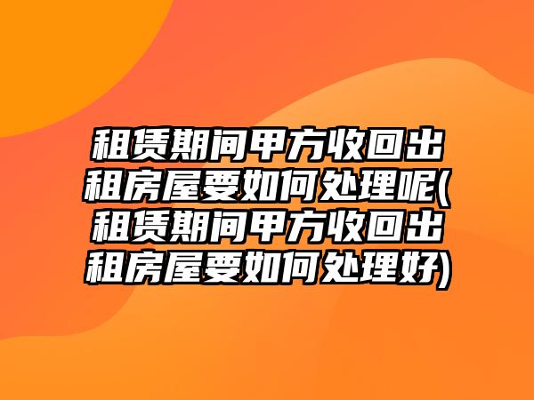 租賃期間甲方收回出租房屋要如何處理呢(租賃期間甲方收回出租房屋要如何處理好)