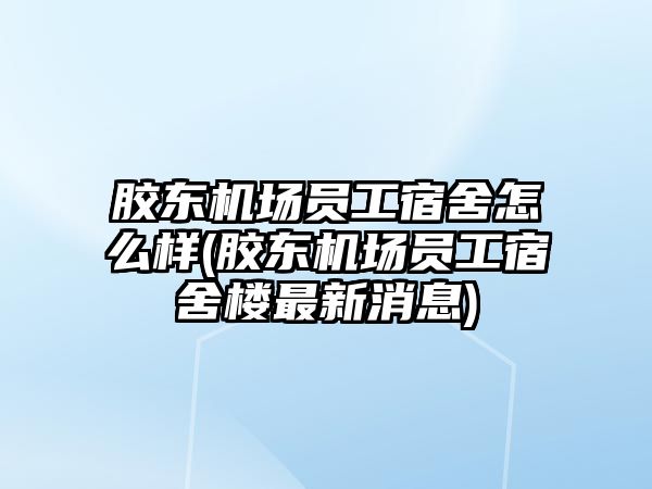 膠東機場員工宿舍怎么樣(膠東機場員工宿舍樓最新消息)