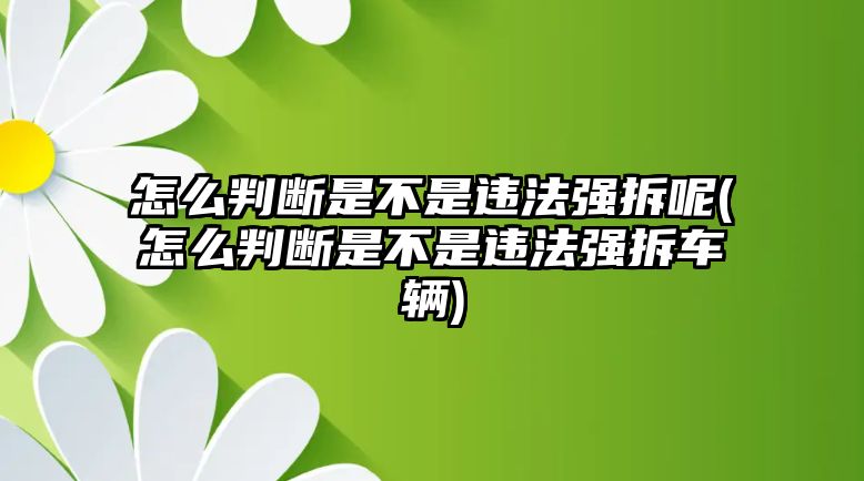 怎么判斷是不是違法強拆呢(怎么判斷是不是違法強拆車輛)