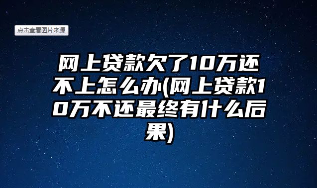 網上貸款欠了10萬還不上怎么辦(網上貸款10萬不還最終有什么后果)