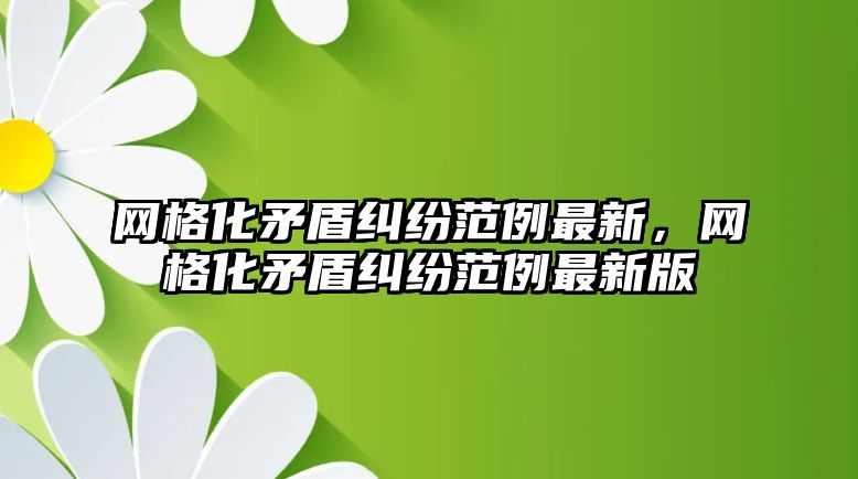 網格化矛盾糾紛范例最新，網格化矛盾糾紛范例最新版