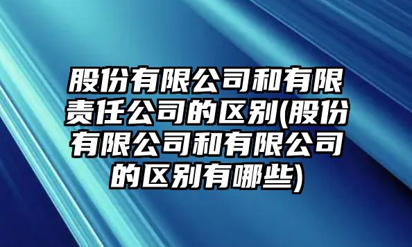 股份有限公司和有限責任公司的區別(股份有限公司和有限公司的區別有哪些)