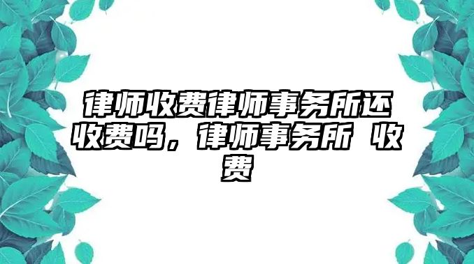 律師收費律師事務所還收費嗎，律師事務所 收費