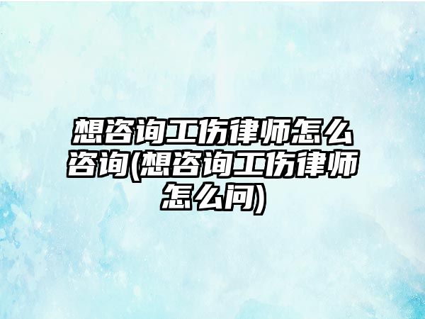 想咨詢工傷律師怎么咨詢(想咨詢工傷律師怎么問(wèn))