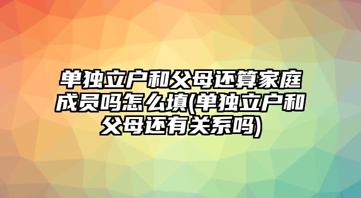 單獨(dú)立戶和父母還算家庭成員嗎怎么填(單獨(dú)立戶和父母還有關(guān)系嗎)